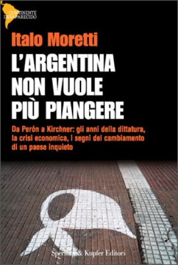 L'Argentina non vuole più piangere. Da Perón a Kirchner: gli anni della dittatura, la crisi economica, i segni del cambiamento di un paese inquieto